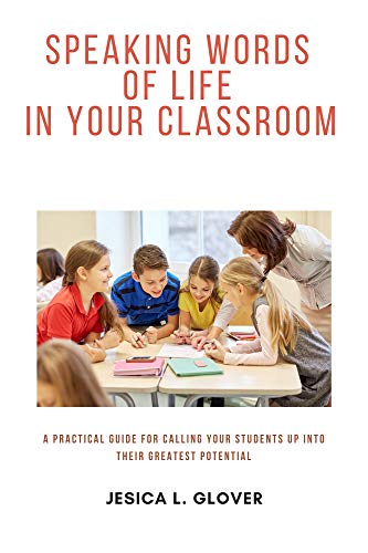 Speaking Words of Life in Your Classroom: A Practical Guide for Calling Students Up into Their Highest Potential